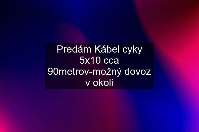 Predám Kábel cyky 5x10 cca 90metrov-možný dovoz v okoli