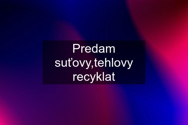 Predam suťovy,tehlovy recyklat