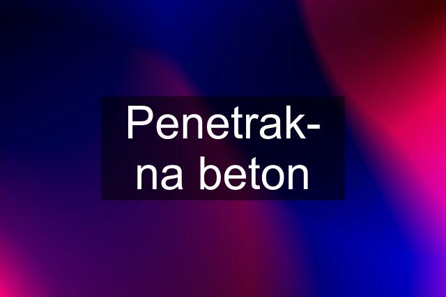 Penetrak- na beton