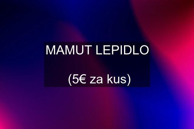 MAMUT LEPIDLO   (5€ za kus)