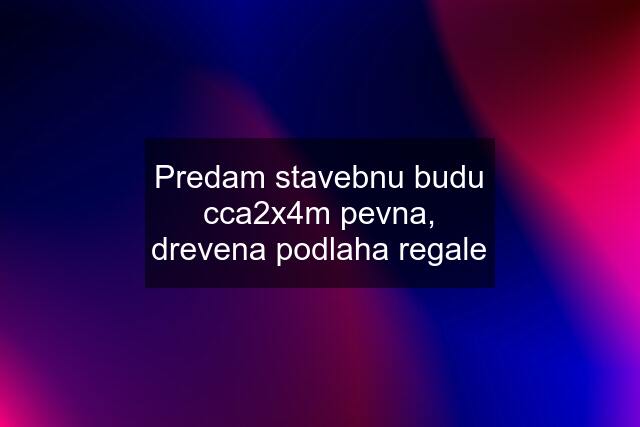 Predam stavebnu budu cca2x4m pevna, drevena podlaha regale