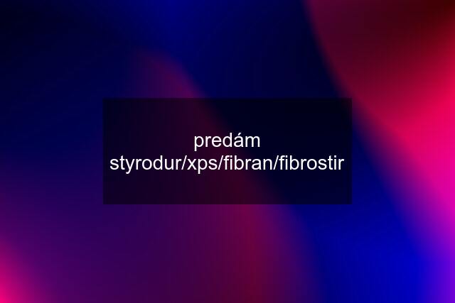 predám styrodur/xps/fibran/fibrostir