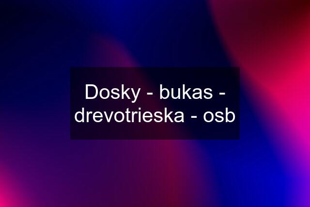 Dosky - bukas - drevotrieska - osb