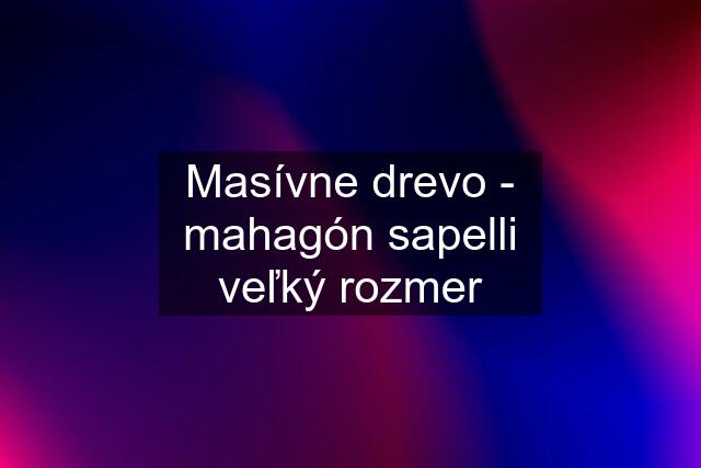 Masívne drevo - mahagón sapelli veľký rozmer