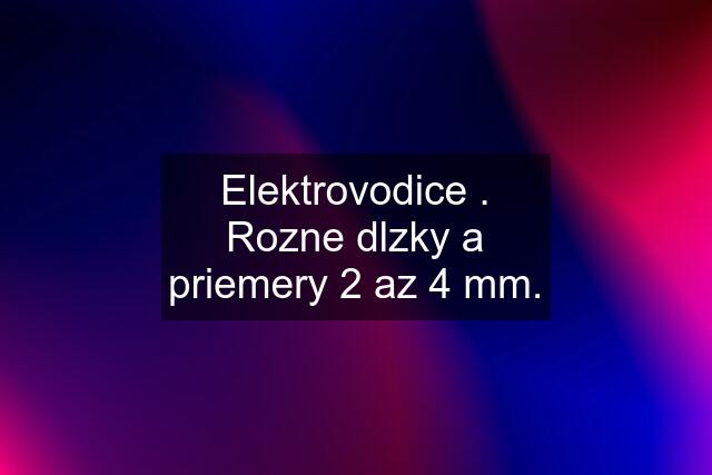 Elektrovodice . Rozne dlzky a priemery 2 az 4 mm.