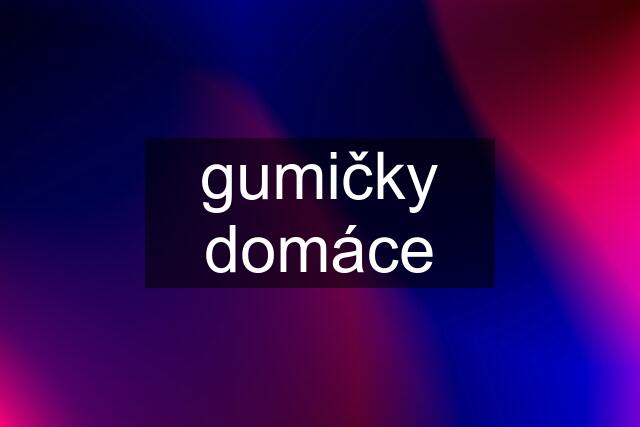 gumičky domáce