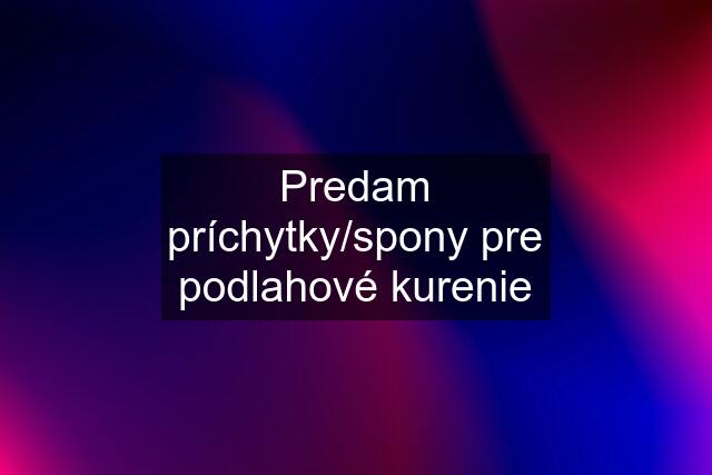 Predam príchytky/spony pre podlahové kurenie