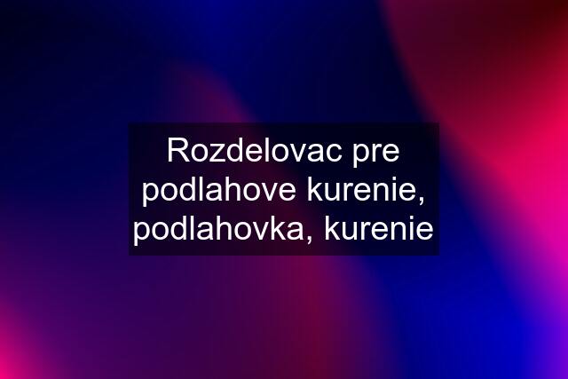 Rozdelovac pre podlahove kurenie, podlahovka, kurenie