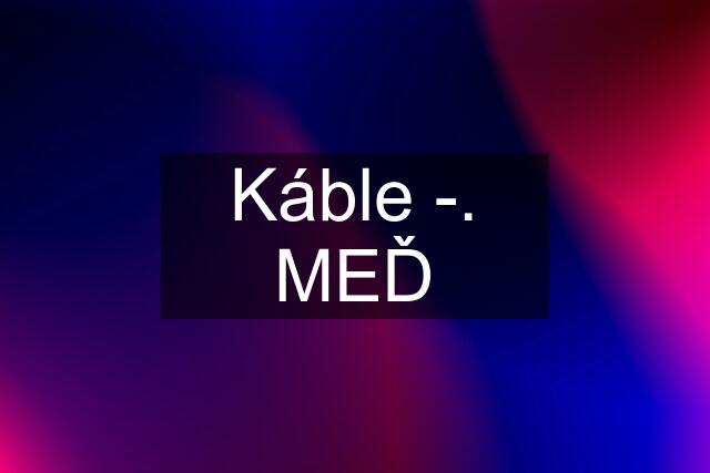 Káble -. MEĎ