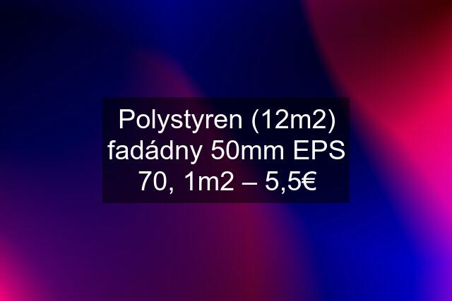 Polystyren (12m2) fadádny 50mm EPS 70, 1m2 – 5,5€