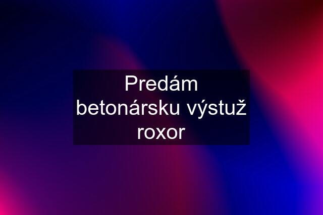 Predám betonársku výstuž roxor