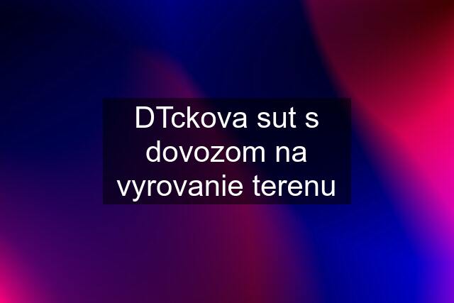 DTckova sut s dovozom na vyrovanie terenu