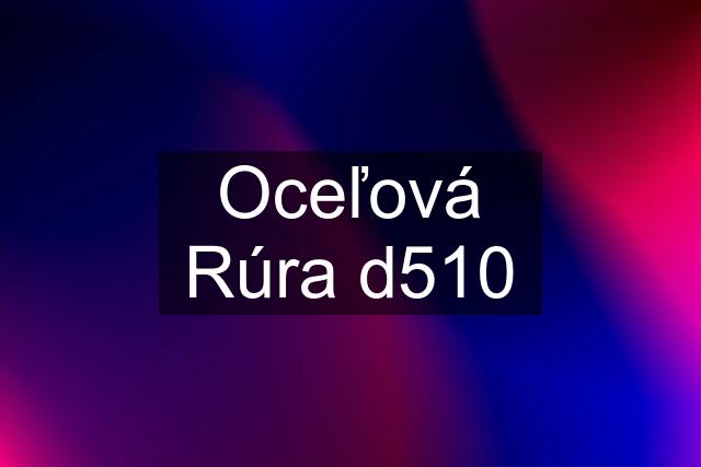 Oceľová Rúra d510