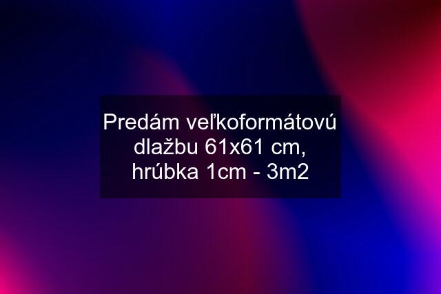 Predám veľkoformátovú dlažbu 61x61 cm, hrúbka 1cm - 3m2