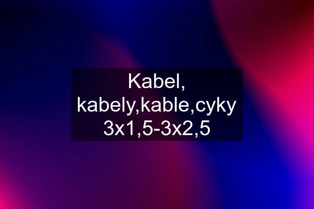 Kabel, kabely,kable,cyky 3x1,5-3x2,5