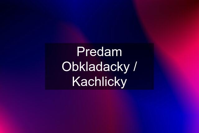 Predam Obkladacky / Kachlicky