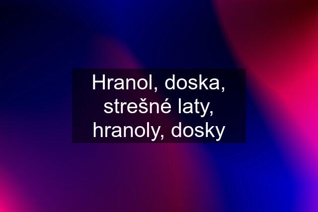 Hranol, doska, strešné laty, hranoly, dosky