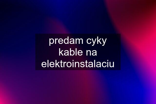 predam cyky kable na elektroinstalaciu