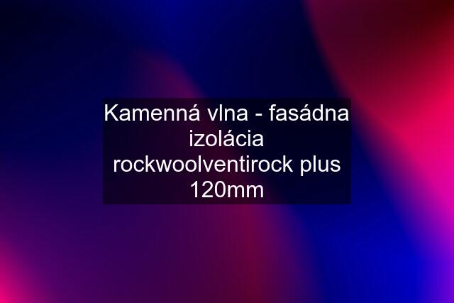 Kamenná vlna - fasádna izolácia rockwoolventirock plus 120mm