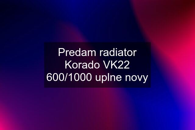 Predam radiator Korado VK22 600/1000 uplne novy