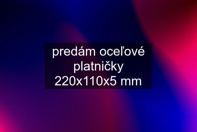 predám oceľové platničky 220x110x5 mm