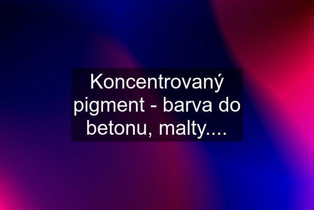 Koncentrovaný pigment - barva do betonu, malty....