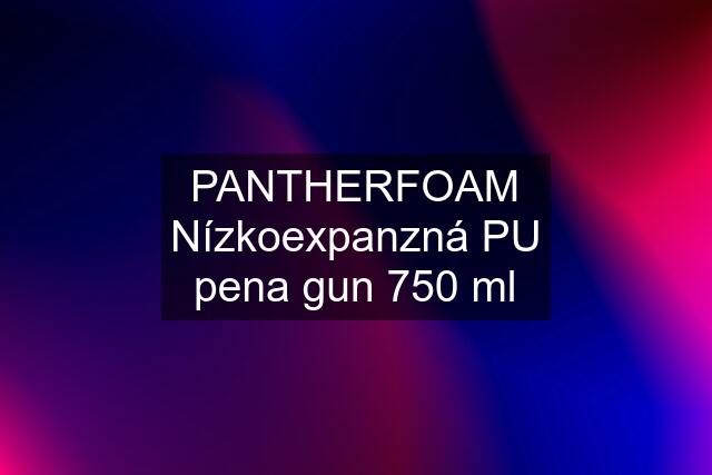 PANTHERFOAM Nízkoexpanzná PU pena gun 750 ml