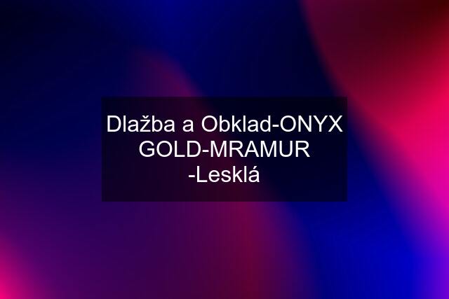 Dlažba a Obklad-ONYX GOLD-MRAMUR -Lesklá