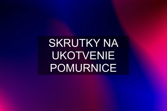 SKRUTKY NA UKOTVENIE POMURNICE