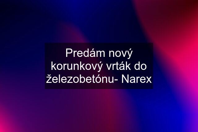 Predám nový korunkový vrták do železobetónu- Narex