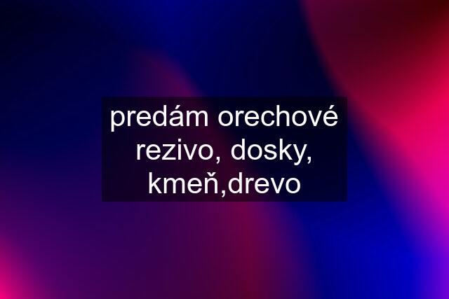 predám orechové rezivo, dosky, kmeň,drevo