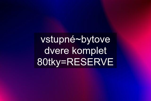 vstupné~bytove dvere komplet 80tky=RESERVE