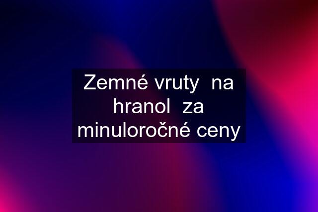 Zemné vruty  na hranol  za minuloročné ceny