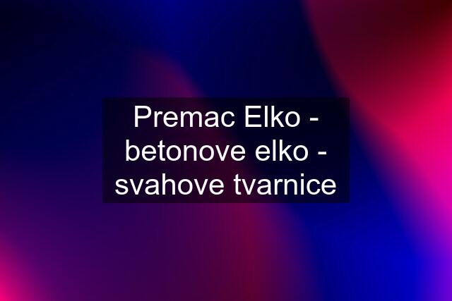 Premac Elko - betonove elko - svahove tvarnice