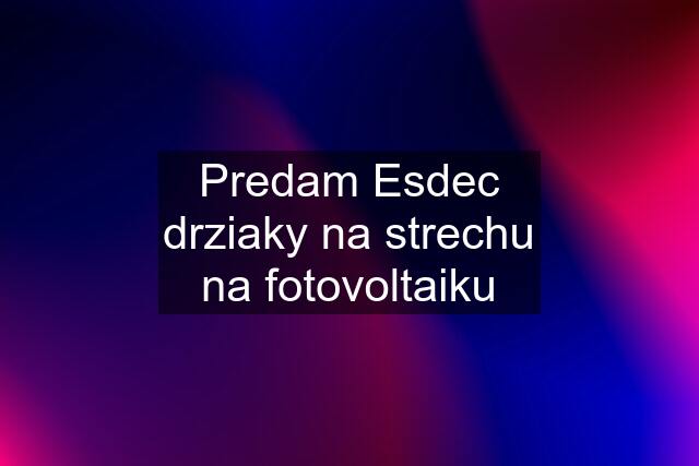 Predam Esdec drziaky na strechu na fotovoltaiku