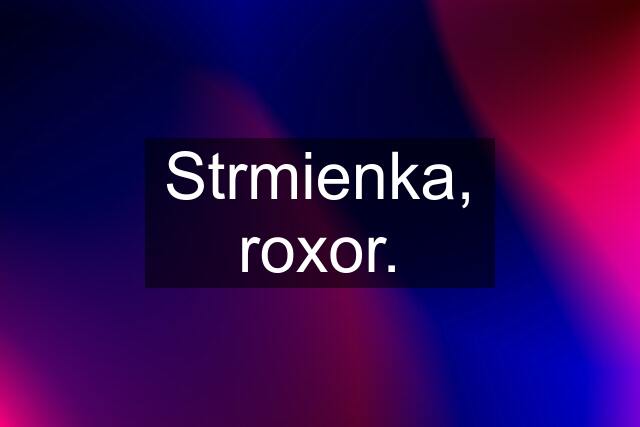 Strmienka, roxor.