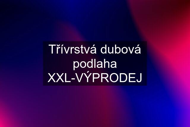 Třívrstvá dubová podlaha XXL-VÝPRODEJ