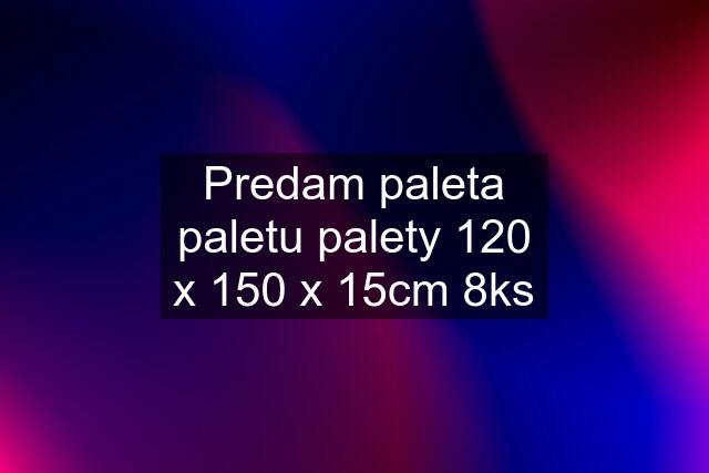 Predam paleta paletu palety 120 x 150 x 15cm 8ks