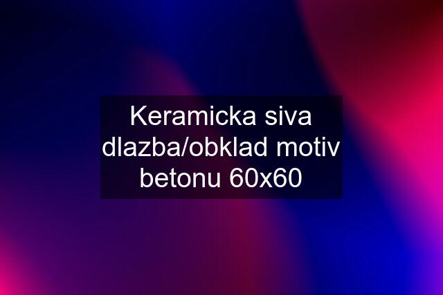 Keramicka siva dlazba/obklad motiv betonu 60x60