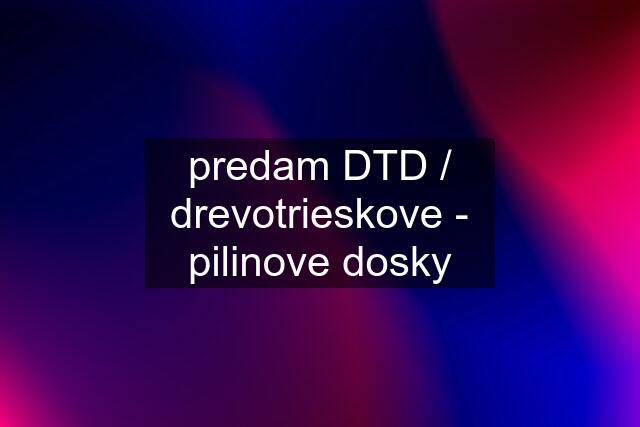 predam DTD / drevotrieskove - pilinove dosky