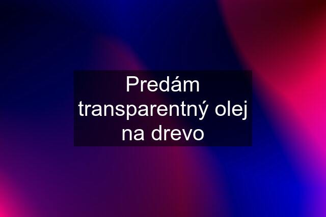 Predám transparentný olej na drevo