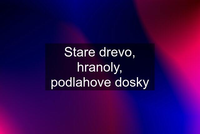 Stare drevo, hranoly, podlahove dosky