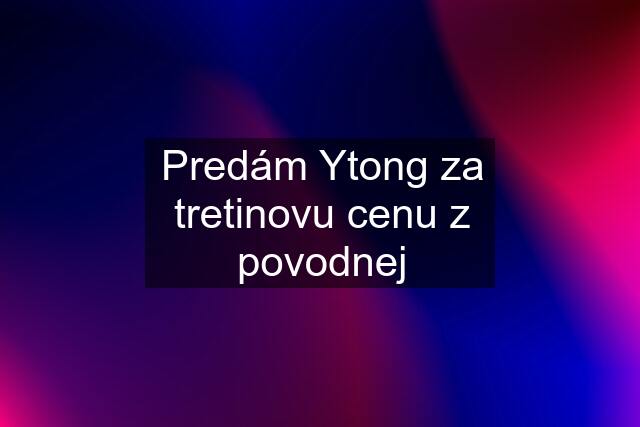 Predám Ytong za tretinovu cenu z povodnej