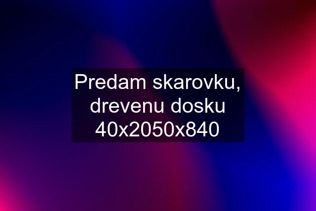 Predam skarovku, drevenu dosku 40x2050x840