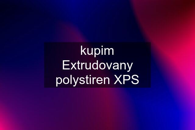 kupim Extrudovany polystiren XPS