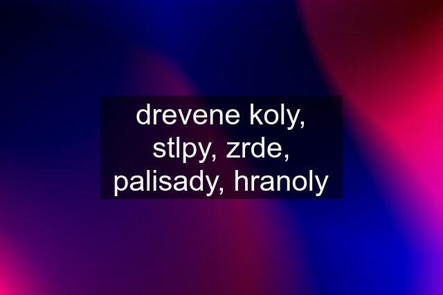 drevene koly, stlpy, zrde, palisady, hranoly