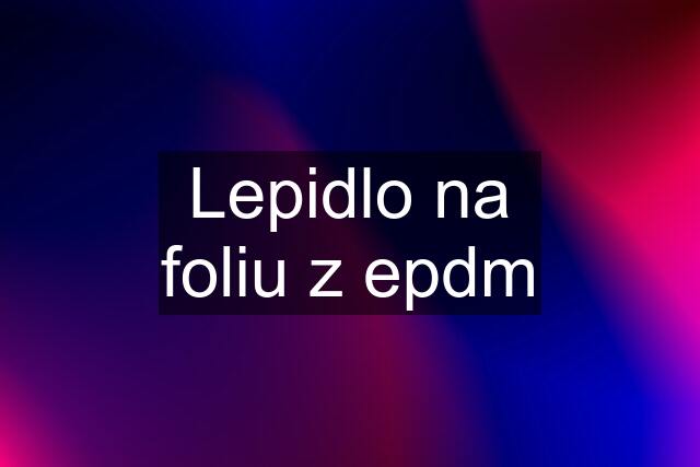 Lepidlo na foliu z epdm