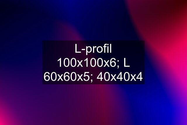 L-profil 100x100x6; L 60x60x5; 40x40x4