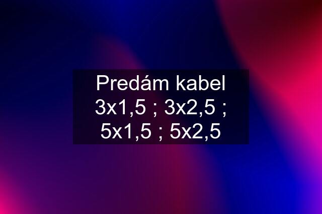 Predám kabel 3x1,5 ; 3x2,5 ; 5x1,5 ; 5x2,5