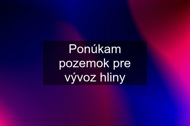 Ponúkam pozemok pre vývoz hliny